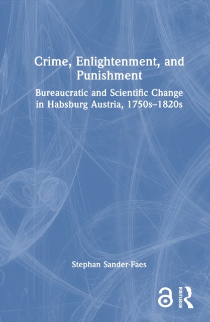 Crime, Enlightenment, and Punishment - Bureaucratic and Scientific Change in Habsburg Austria, 1750s–1820s