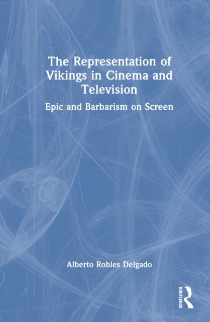 The Representation of Vikings in Cinema and Television - Epic and Barbarism on Screen