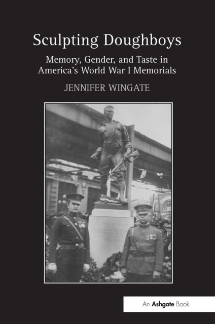 Sculpting Doughboys - Memory, Gender, and Taste in America's World War I Memorials