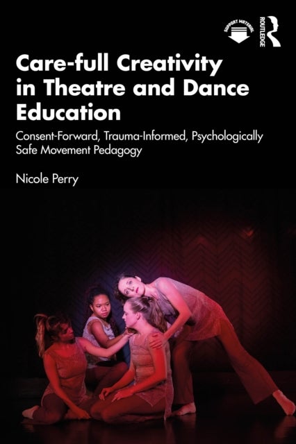 Care-full Creativity in Theatre and Dance Education - Consent-Forward, Trauma-Informed, Psychologically Safe Movement Pedagogy