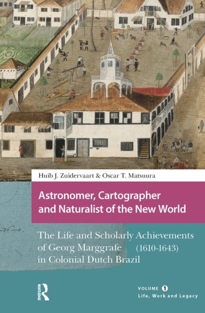 Astronomer, Cartographer and Naturalist of the New World - The Life and Scholarly Achievements of Georg Marggrafe (1610-1643) in Colonial Dutch Brazil. Volume 1: Life, Work and Legacy
