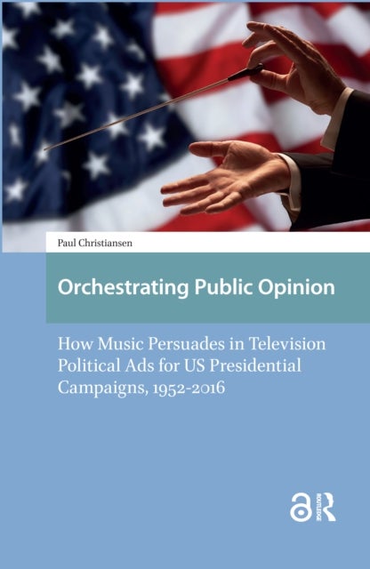 Orchestrating Public Opinion How Music Persuades in Television Political Ads for US Presidential Campaigns, 19522016