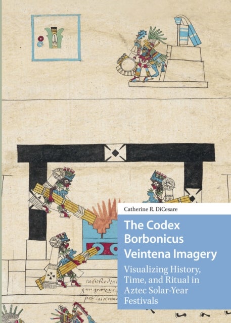 The Codex Borbonicus Veintena Imagery - Visualizing History, Time, and Ritual in Aztec Solar-Year Festivals