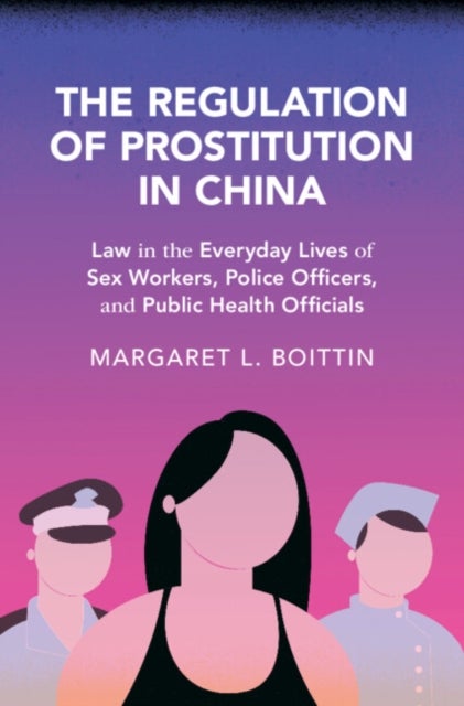 The Regulation of Prostitution in China - Law in the Everyday Lives of Sex Workers, Police Officers, and Public Health Officials