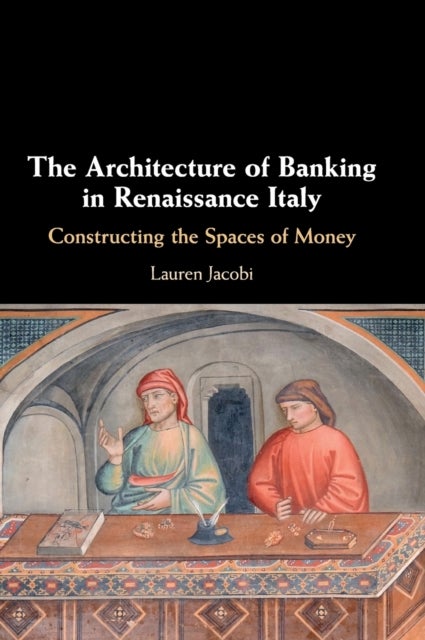 The Architecture of Banking in Renaissance Italy - Constructing the Spaces of Money