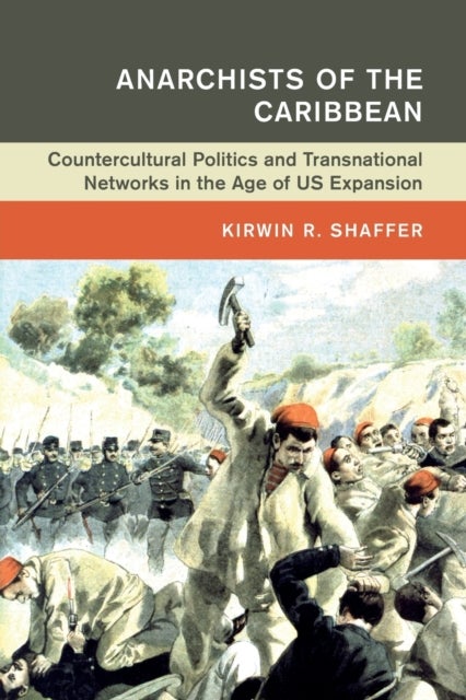 Anarchists of the Caribbean - Countercultural Politics and Transnational Networks in the Age of US Expansion
