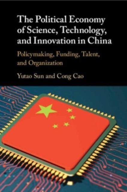 The Political Economy of Science, Technology, and Innovation in China - Policymaking, Funding, Talent, and Organization