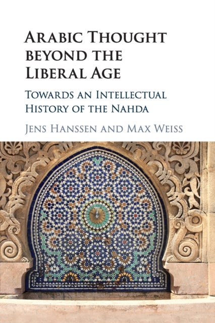 Arabic Thought beyond the Liberal Age - Towards an Intellectual History of the Nahda
