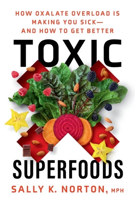Toxic Superfoods - The Hidden Toxin in 'Superfoods' That's Making You Sick--and How to Feel Better