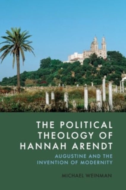 The Political Theology of Hannah Arendt - Augustine and the Invention of Modernity