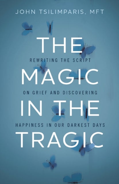 The Magic in the Tragic - Rewriting the Script on Grief and Discovering Happiness in Our Darkest Days - A New Approach to Resilience, Grieving, and Healing in the Midst of Tragedy or Trauma