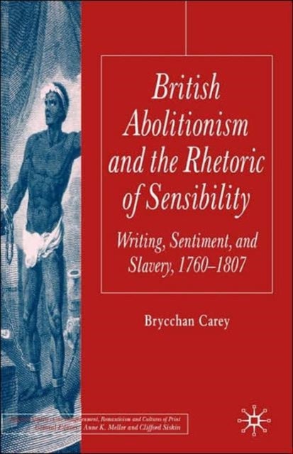 British Abolitionism and the Rhetoric of Sensibility - Writing, Sentiment and Slavery, 1760-1807
