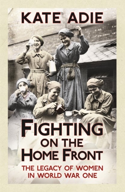 Fighting on the Home Front - The enthralling and unputdownable true story of women in World War One and their legacy today