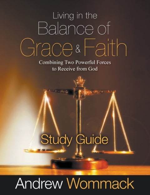 Living in the Balance of Grace and Faith Study Guide - Combining Two Powerful Forces to Receive from God