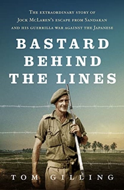Bastard Behind the Lines - The extraordinary story of Jock McLaren's escape from Sandakan  and his guerrilla war against the Japanese