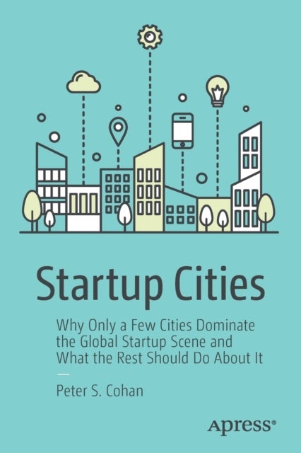 Startup Cities - Why Only a Few Cities Dominate the Global Startup Scene and What the Rest Should Do About It