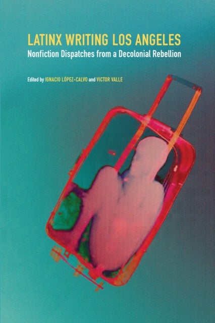 Latinx Writing Los Angeles - Nonfiction Dispatches from a Decolonial Rebellion
