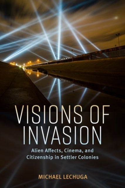 Visions of Invasion - Alien Affects, Cinema, and Citizenship in Settler Colonies