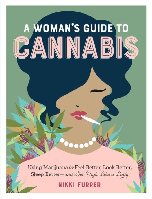 A Woman's Guide to Cannabis - Using Marijuana to Feel Better, Look Better, Sleep Better–and Get High Like a Lady