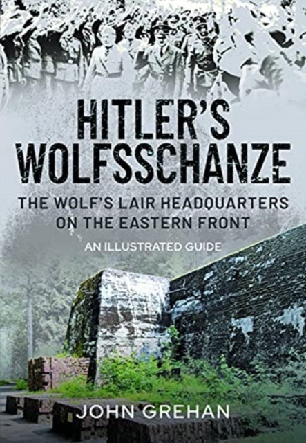 Hitler's Wolfsschanze - The Wolf's Lair Headquarters on the Eastern Front - An Illustrated Guide