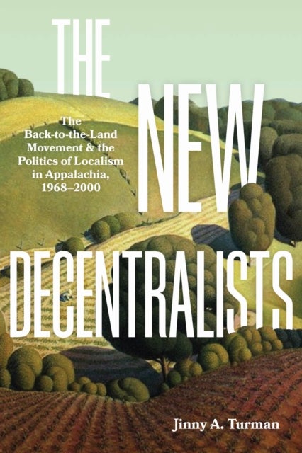 The New Decentralists - The Back-to-the-Land Movement and the Politics of Localism in Appalachia, 1968-2000