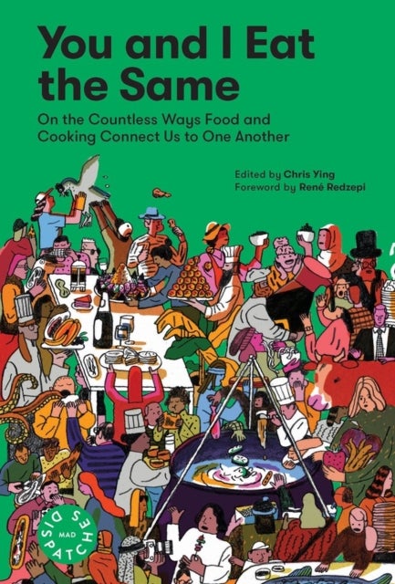 You and I Eat the Same - On the Countless Ways Food and Cooking Connect Us to One Another (MAD Dispatches, Volume 1)