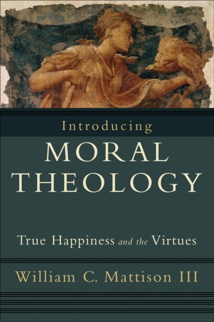 Introducing Moral Theology ¿ True Happiness and the Virtues