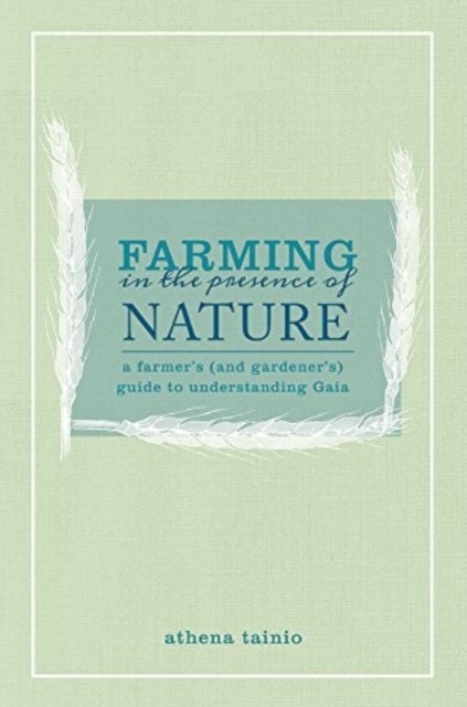 Farming in the Presence of Nature - A Farmer (and Gardener's) Guide to Understanding Gaia