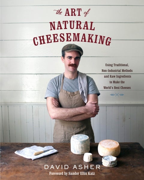 The Art of Natural Cheesemaking - Using Traditional, Non-Industrial Methods and Raw Ingredients to Make the World's Best Cheeses