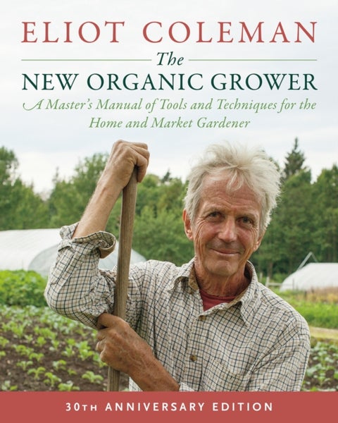 The New Organic Grower, 3rd Edition - A Master's Manual of Tools and Techniques for the Home and Market Gardener, 30th Anniversary Edition