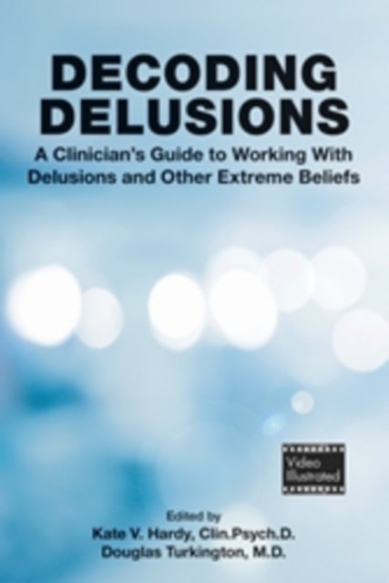 Decoding Delusions - A Clinician's Guide to Working With Delusions and Other Extreme Beliefs