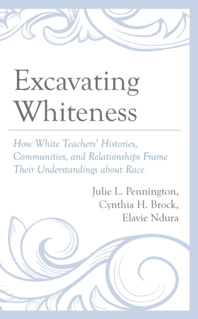 Excavating Whiteness - How White Teachers’ Histories, Communities, and Relationships Frame Their Understandings about Race