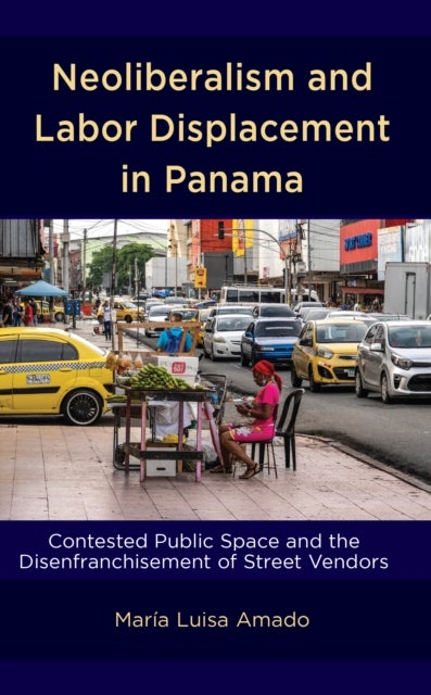 Neoliberalism and Labor Displacement in Panama - Contested Public Space and the Disenfranchisement of Street Vendors