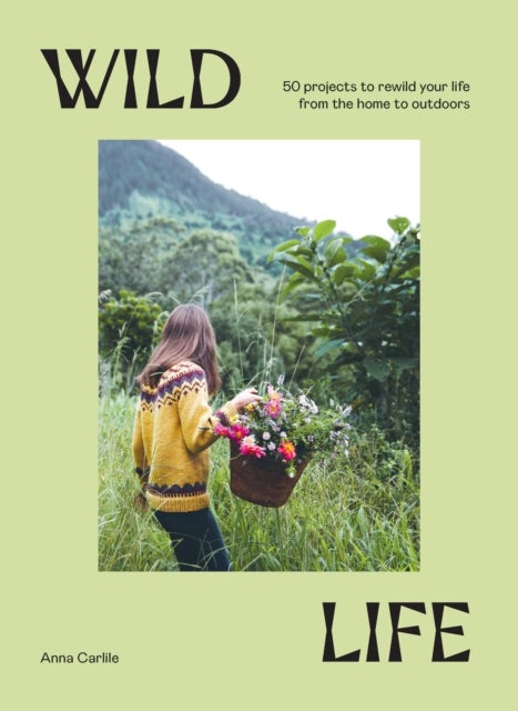 Wild Life - 50 Projects to Rewild Your Life From the Home to Outdoors