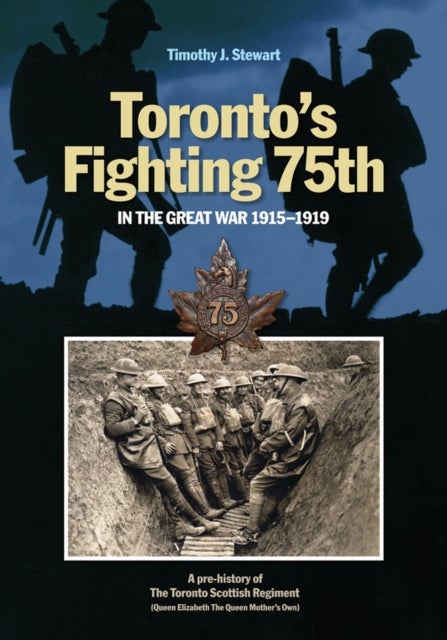 Toronto's Fighting 75th in the Great War 1915-1919 - A Prehistory of the Toronto Scottish Regiment (Queen Elizabeth the Queen Mother's Own)
