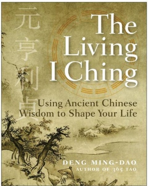 The Living I Ching: Using Ancient Chinese Wisdom To Shape Your Life - Using Ancient Chinese Wisdom To Shape Your Life