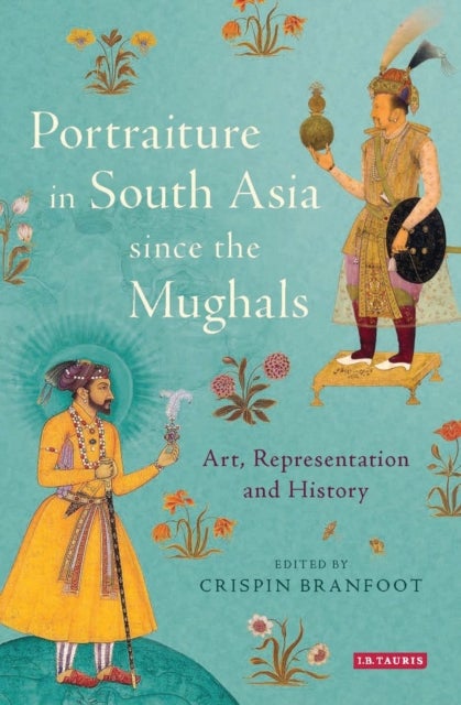 Portraiture in South Asia since the Mughals - Art, Representation and History
