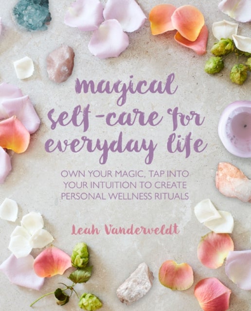 Magical Self-Care for Everyday Life - Create Your Own Personal Wellness Rituals Using the Tarot, Space-Clearing, Breath Work, High-Vibe Recipes, and More