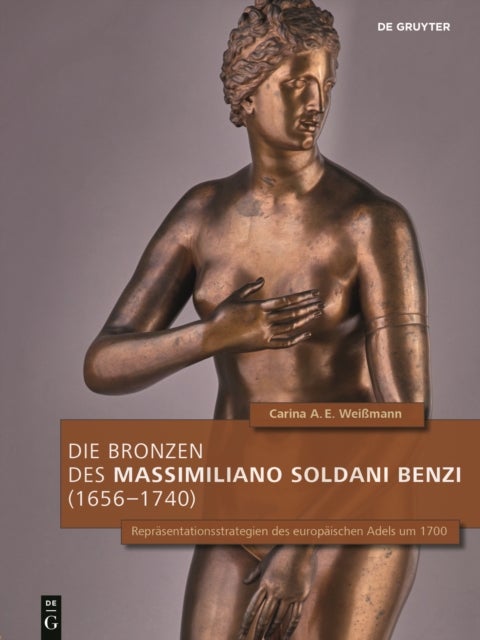 Die Bronzen des Massimiliano Soldani Benzi (1656¿1740) - Reprasentationsstrategien Des Europaischen Adels Um 1700