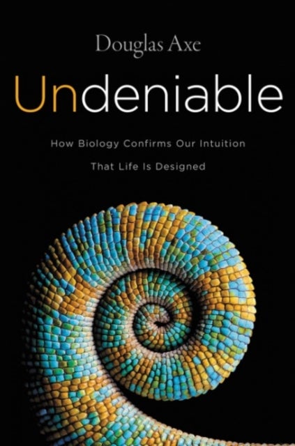 Undeniable: How Biology Confirms Our Intuition That Life Is Designed - How Biology Confirms Our Intuition That Life Is Designed