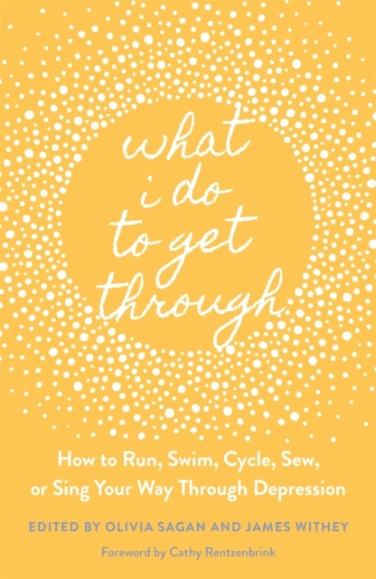 What I Do to Get Through - How to Run, Swim, Cycle, Sew, or Sing Your Way Through Depression