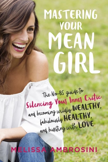 Mastering Your Mean Girl - The No-Bs Guide to Silencing Your Inner Critic and Becoming Wildly Wealthy, Fabulously Healthy, and Bursting with Love