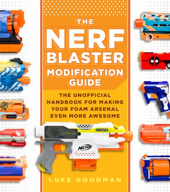 The Nerf Blaster Modification Guide - The Unofficial Handbook for Making Your Foam Arsenal Even More Awesome