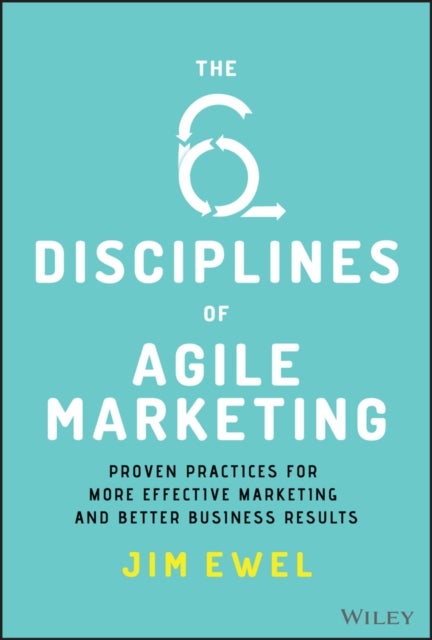 The Six Disciplines of Agile Marketing - Proven Practices for More Effective Marketing and Better Business Results