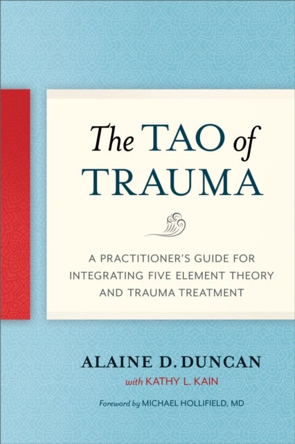 The Tao of Trauma - A Practitioner's Guide for Integrating Five Element Theory and Trauma Treatment
