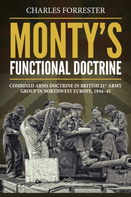 Monty's Functional Doctrine - Combined Arms Doctrine in British 21st Army Group in Northwest Europe, 1944–45