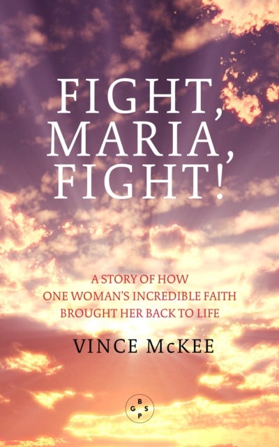 Fight Maria, Fight! - A Story of How One Woman's Incredible Faith Brought Her Back To Life