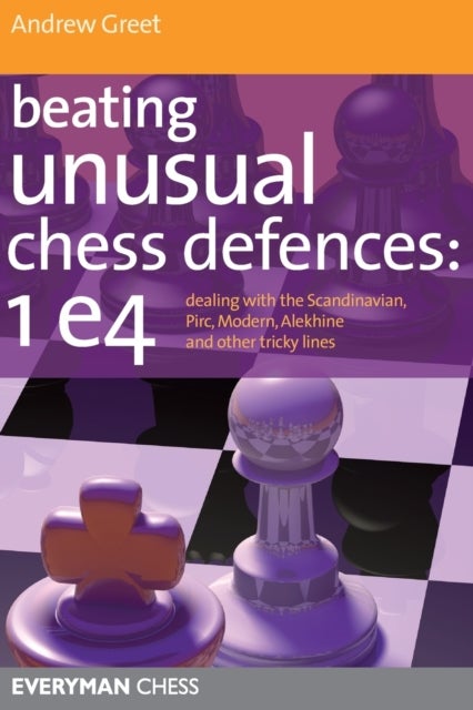 Beating Unusual Chess Defences: 1 E4 - Dealing with the Scandinavian, Pirc, Modern, Alekhine and Other Tricky Lines