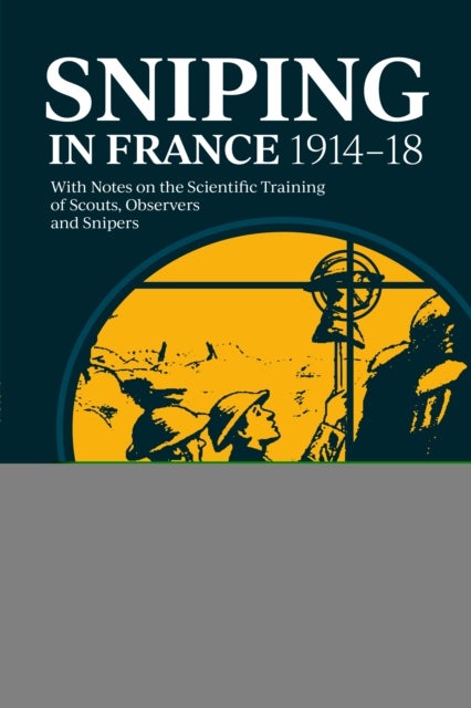 Sniping in France 1914-18 - With Notes on the Scientific Training of Scouts, Observers, and Snipers