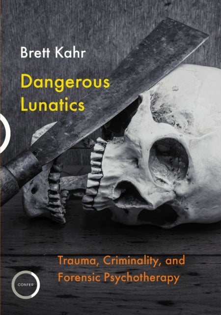 Dangerous Lunatics - Trauma, Criminality, and Forensic Psychotherapy
